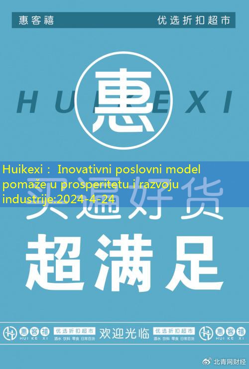 Huikexi： Inovativni poslovni model pomaže u prosperitetu i razvoju industrije